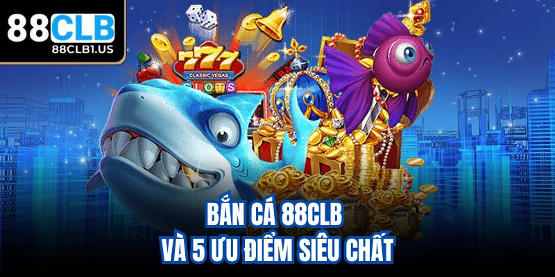 Bắn cá 88CLB và 5 ưu điểm siêu chất
