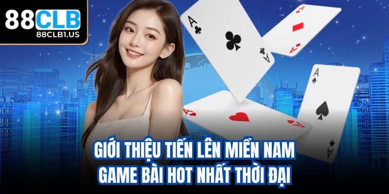 Giới thiệu Tiến Lên Miền Nam - Game bài hot nhất thời đại