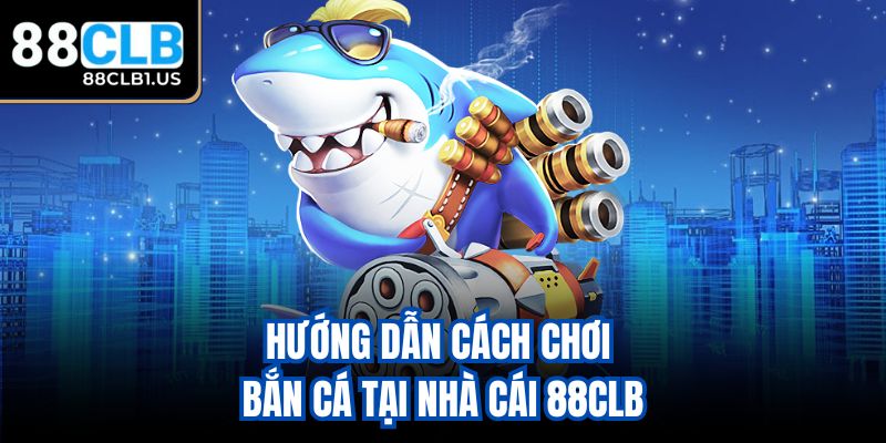 Hướng dẫn cách chơi bắn cá tại nhà cái 88CLB