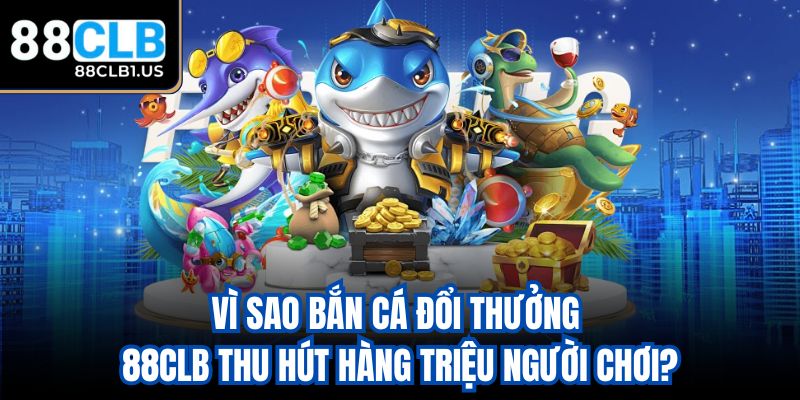 Vì sao bắn cá đổi thưởng 88clb thu hút hàng triệu người chơi?