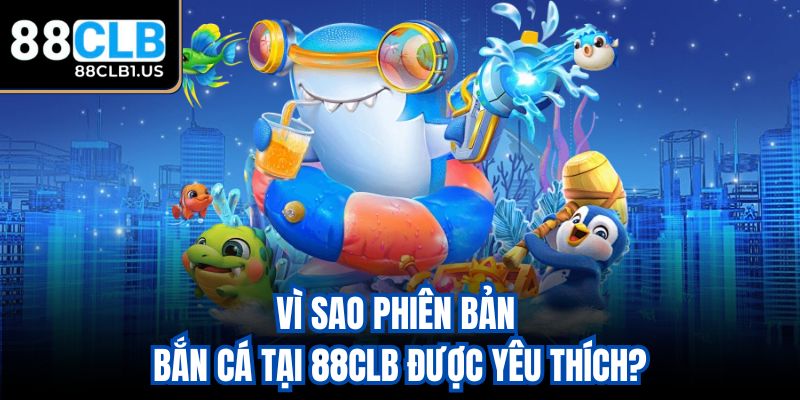 Vì sao phiên bản bắn cá tại 88CLB được yêu thích?